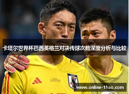 卡塔尔世界杯巴西英格兰对决传球次数深度分析与比较