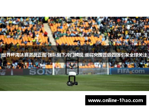 世界杯淘汰赛激战正酣 强队倒下冷门频现 谁将突围晋级四强引发全球关注