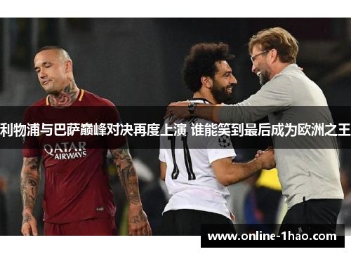 利物浦与巴萨巅峰对决再度上演 谁能笑到最后成为欧洲之王