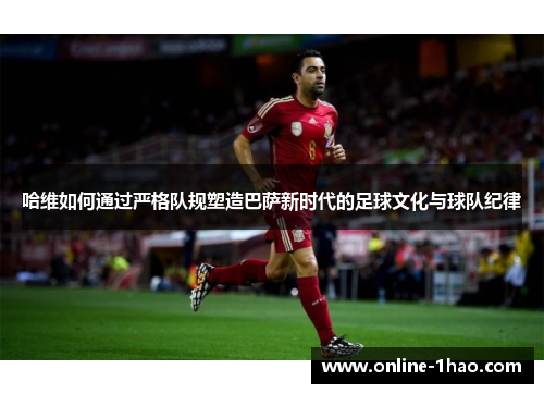哈维如何通过严格队规塑造巴萨新时代的足球文化与球队纪律