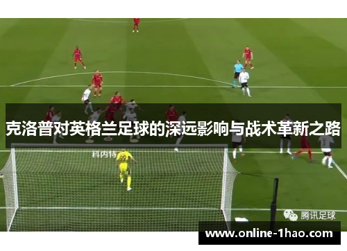 克洛普对英格兰足球的深远影响与战术革新之路
