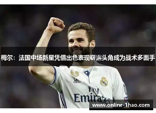 梅尔：法国中场新星凭借出色表现崭露头角成为战术多面手