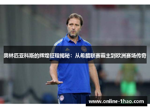 奥林匹亚科斯的辉煌征程揭秘：从希腊联赛霸主到欧洲赛场传奇