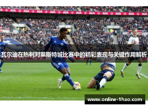 瓦尔迪在热刺对莱斯特城比赛中的精彩表现与关键作用解析