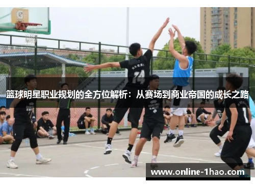 篮球明星职业规划的全方位解析：从赛场到商业帝国的成长之路