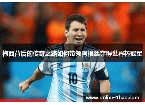 梅西背后的传奇之路如何带领阿根廷夺得世界杯冠军