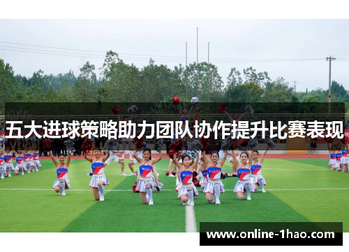 五大进球策略助力团队协作提升比赛表现