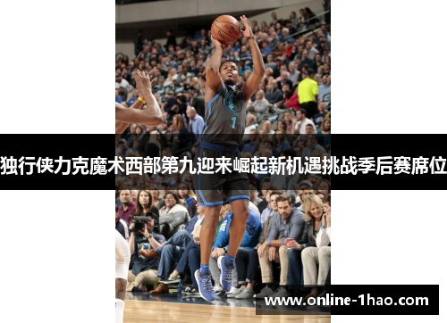 独行侠力克魔术西部第九迎来崛起新机遇挑战季后赛席位