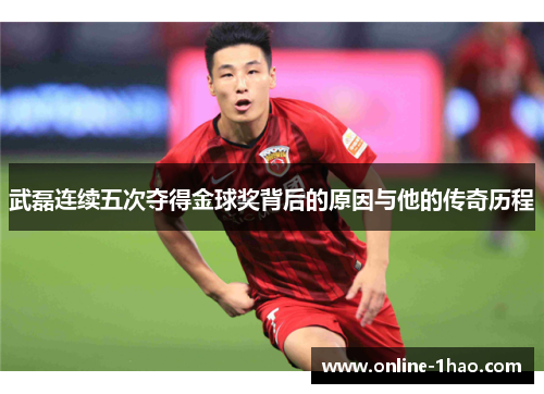 武磊连续五次夺得金球奖背后的原因与他的传奇历程