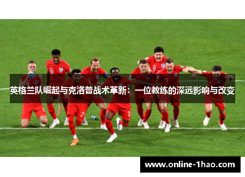 英格兰队崛起与克洛普战术革新：一位教练的深远影响与改变