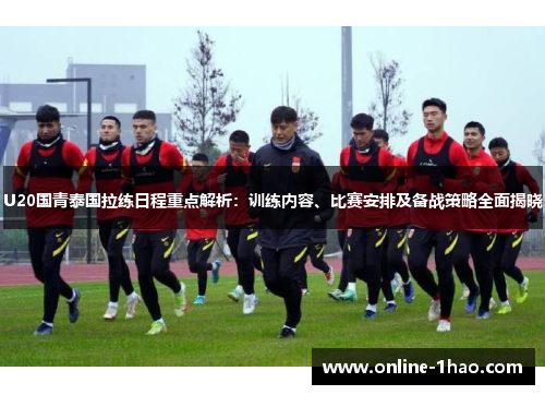 U20国青泰国拉练日程重点解析：训练内容、比赛安排及备战策略全面揭晓