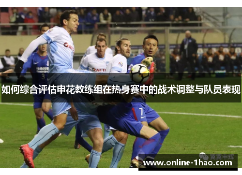 如何综合评估申花教练组在热身赛中的战术调整与队员表现
