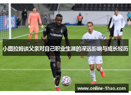 小图拉姆谈父亲对自己职业生涯的深远影响与成长经历