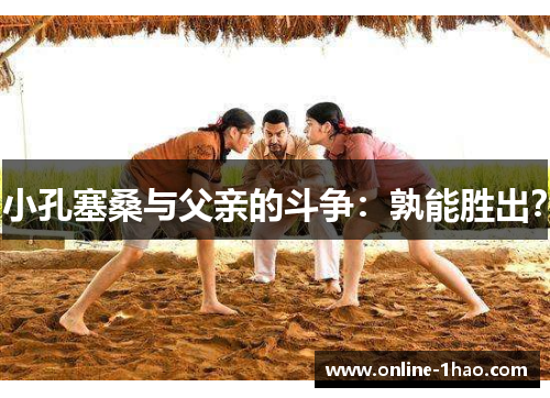 小孔塞桑与父亲的斗争：孰能胜出？