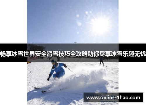 畅享冰雪世界安全滑雪技巧全攻略助你尽享冰雪乐趣无忧
