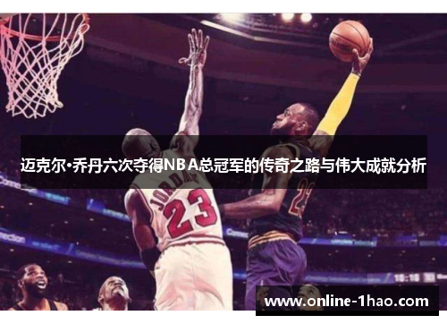 迈克尔·乔丹六次夺得NBA总冠军的传奇之路与伟大成就分析