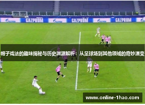 帽子戏法的趣味揭秘与历史渊源解析：从足球场到其他领域的奇妙演变