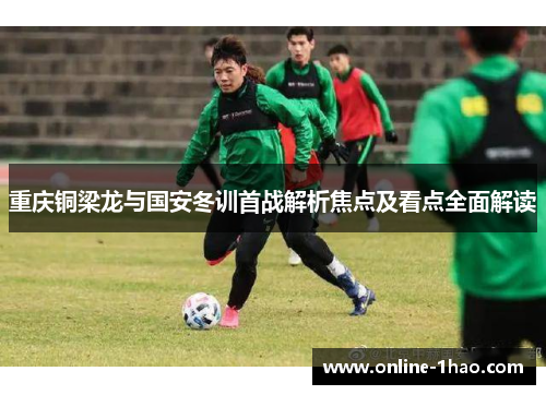 重庆铜梁龙与国安冬训首战解析焦点及看点全面解读