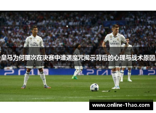 皇马为何屡次在决赛中遭遇魔咒揭示背后的心理与战术原因