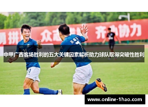 中甲广西客场胜利的五大关键因素解析助力球队取得突破性胜利