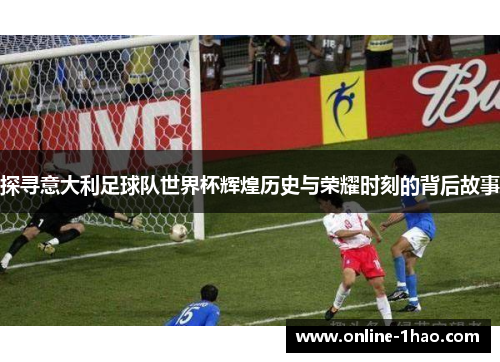 探寻意大利足球队世界杯辉煌历史与荣耀时刻的背后故事