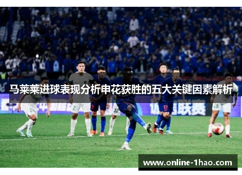马莱莱进球表现分析申花获胜的五大关键因素解析