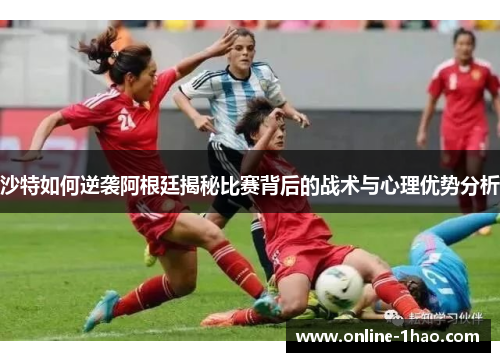 沙特如何逆袭阿根廷揭秘比赛背后的战术与心理优势分析