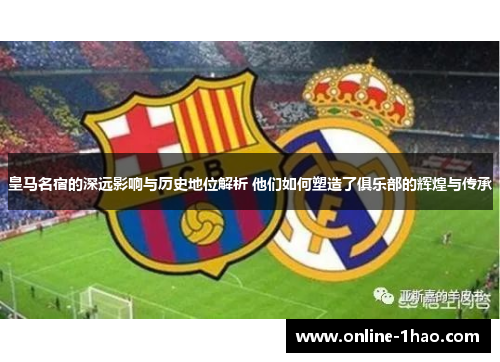 皇马名宿的深远影响与历史地位解析 他们如何塑造了俱乐部的辉煌与传承