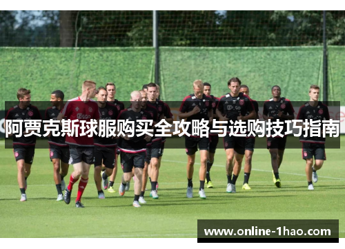 阿贾克斯球服购买全攻略与选购技巧指南